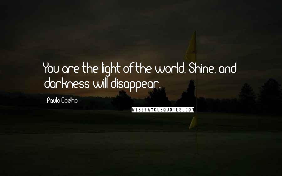 Paulo Coelho Quotes: You are the light of the world. Shine, and darkness will disappear.