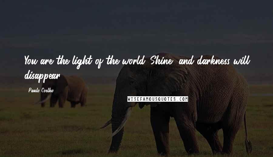 Paulo Coelho Quotes: You are the light of the world. Shine, and darkness will disappear.
