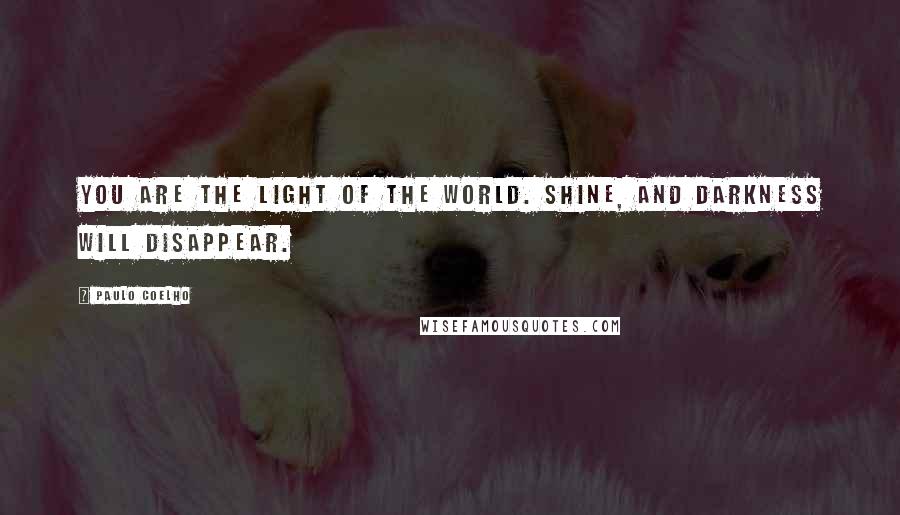 Paulo Coelho Quotes: You are the light of the world. Shine, and darkness will disappear.