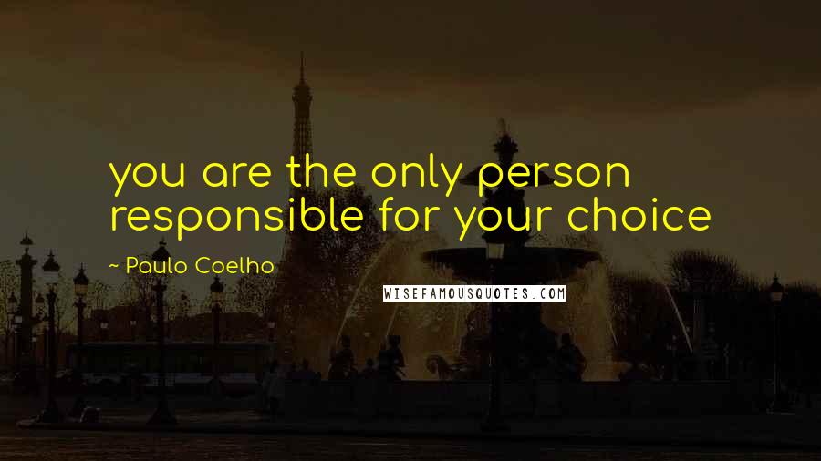 Paulo Coelho Quotes: you are the only person responsible for your choice