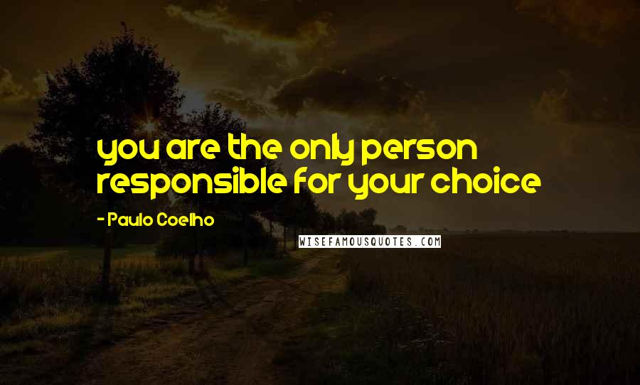 Paulo Coelho Quotes: you are the only person responsible for your choice