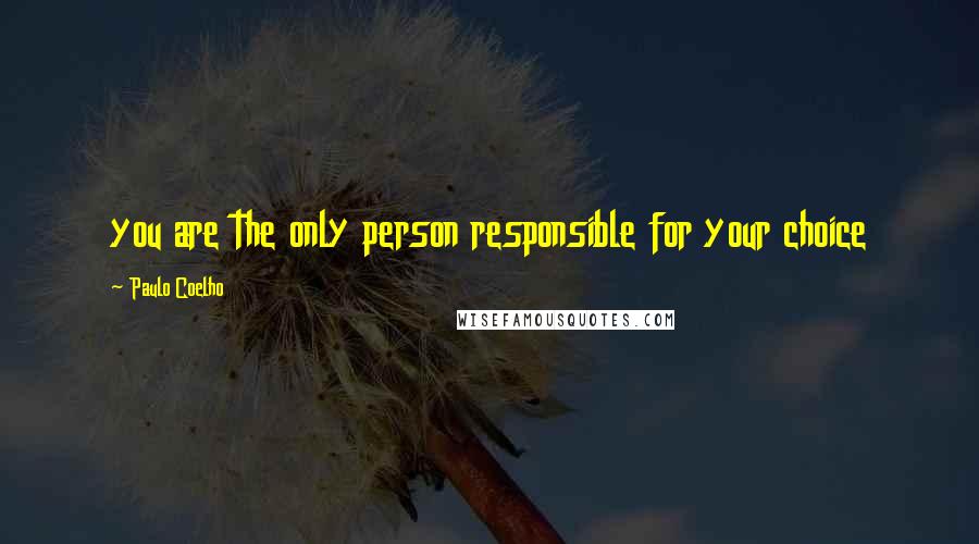 Paulo Coelho Quotes: you are the only person responsible for your choice