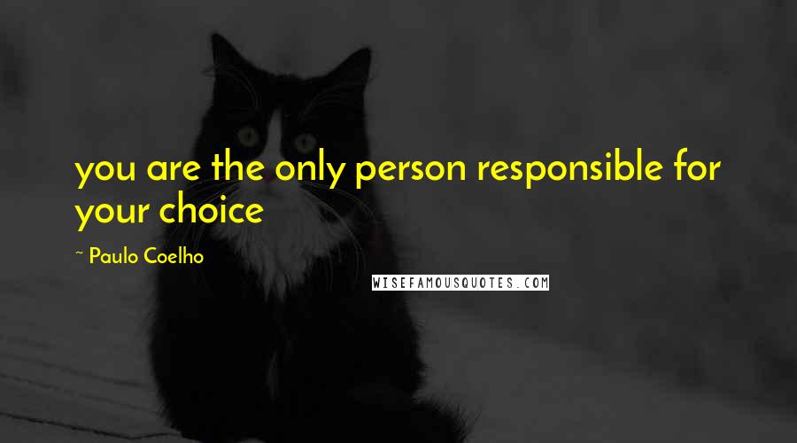 Paulo Coelho Quotes: you are the only person responsible for your choice