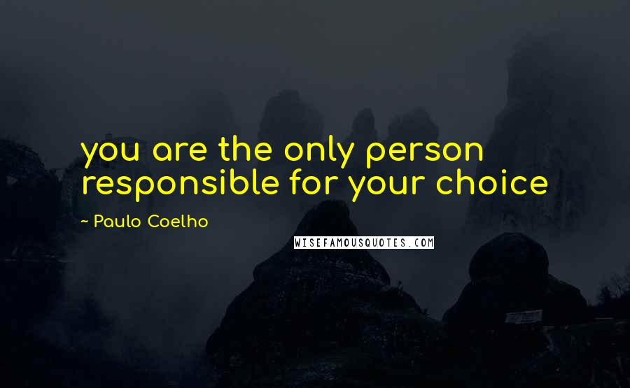 Paulo Coelho Quotes: you are the only person responsible for your choice