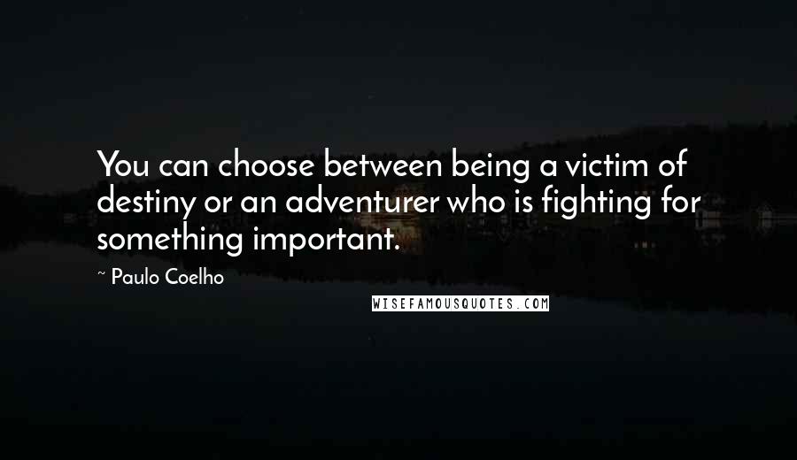 Paulo Coelho Quotes: You can choose between being a victim of destiny or an adventurer who is fighting for something important.