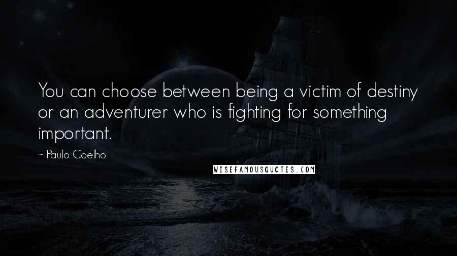 Paulo Coelho Quotes: You can choose between being a victim of destiny or an adventurer who is fighting for something important.