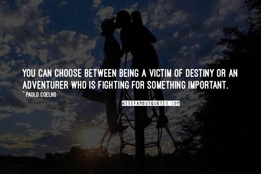 Paulo Coelho Quotes: You can choose between being a victim of destiny or an adventurer who is fighting for something important.