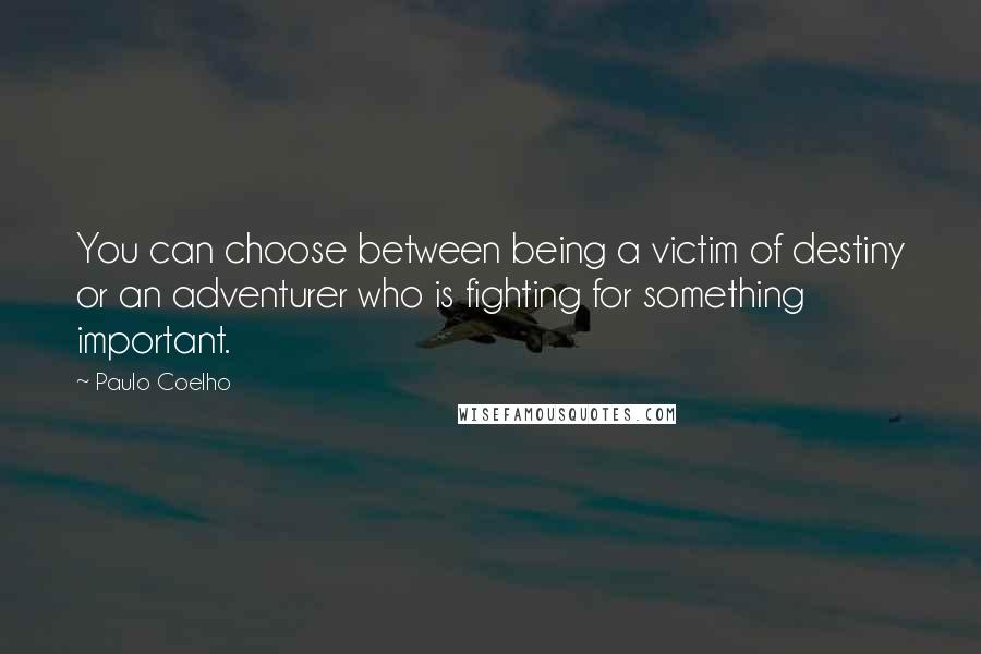 Paulo Coelho Quotes: You can choose between being a victim of destiny or an adventurer who is fighting for something important.