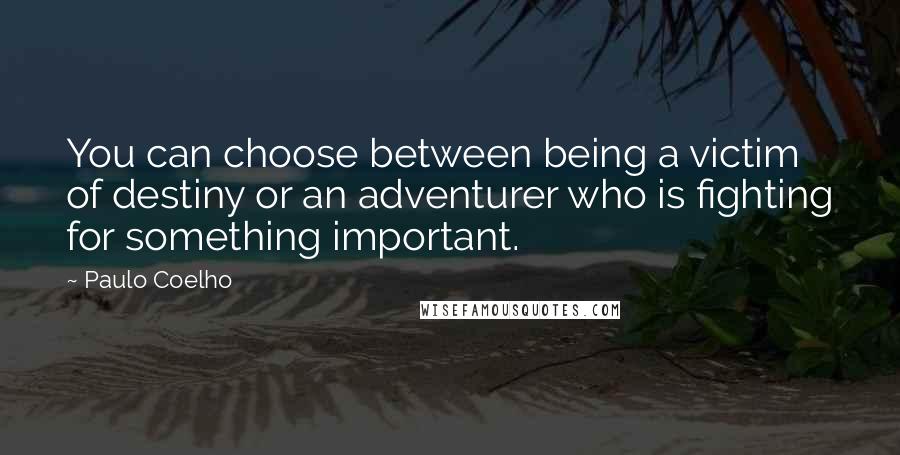 Paulo Coelho Quotes: You can choose between being a victim of destiny or an adventurer who is fighting for something important.