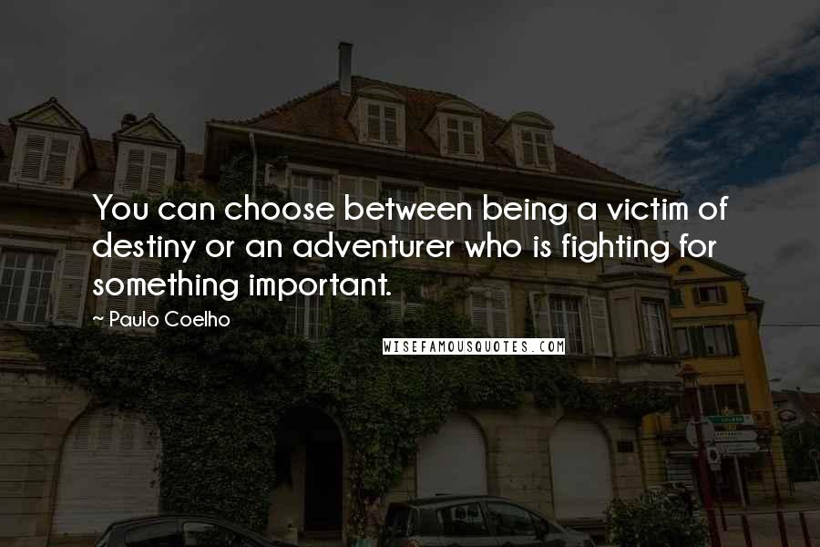 Paulo Coelho Quotes: You can choose between being a victim of destiny or an adventurer who is fighting for something important.