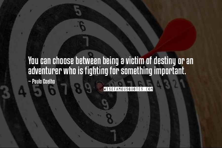 Paulo Coelho Quotes: You can choose between being a victim of destiny or an adventurer who is fighting for something important.