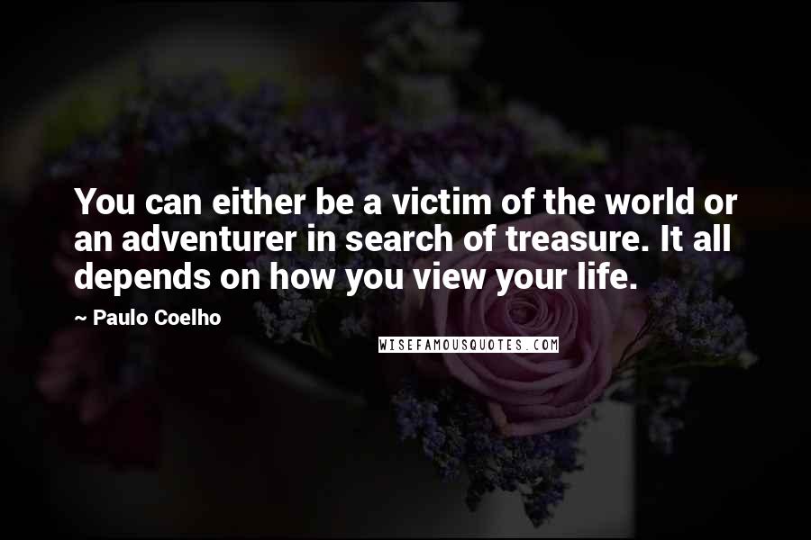 Paulo Coelho Quotes: You can either be a victim of the world or an adventurer in search of treasure. It all depends on how you view your life.