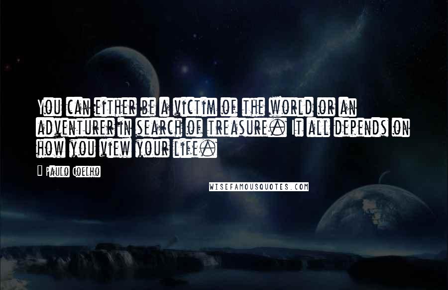 Paulo Coelho Quotes: You can either be a victim of the world or an adventurer in search of treasure. It all depends on how you view your life.