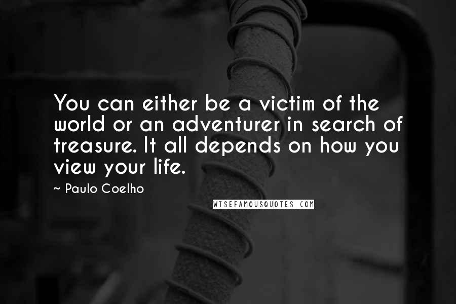 Paulo Coelho Quotes: You can either be a victim of the world or an adventurer in search of treasure. It all depends on how you view your life.