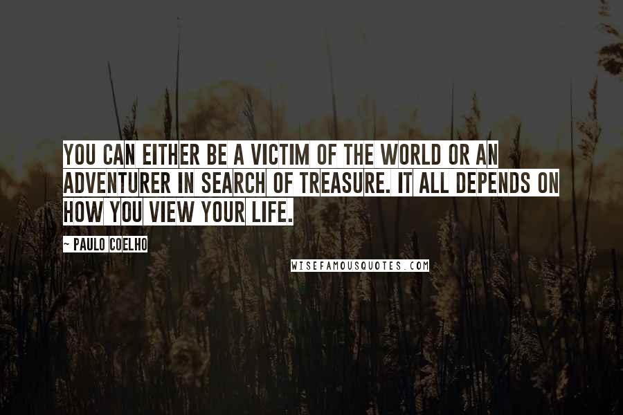 Paulo Coelho Quotes: You can either be a victim of the world or an adventurer in search of treasure. It all depends on how you view your life.