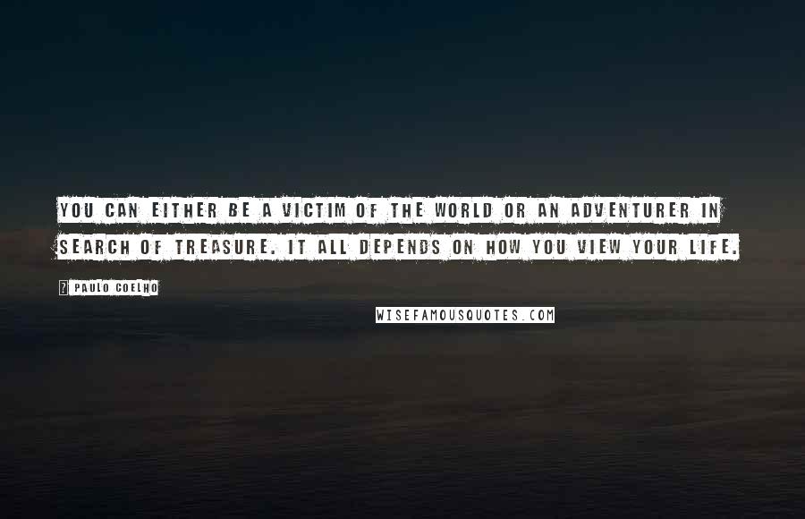 Paulo Coelho Quotes: You can either be a victim of the world or an adventurer in search of treasure. It all depends on how you view your life.