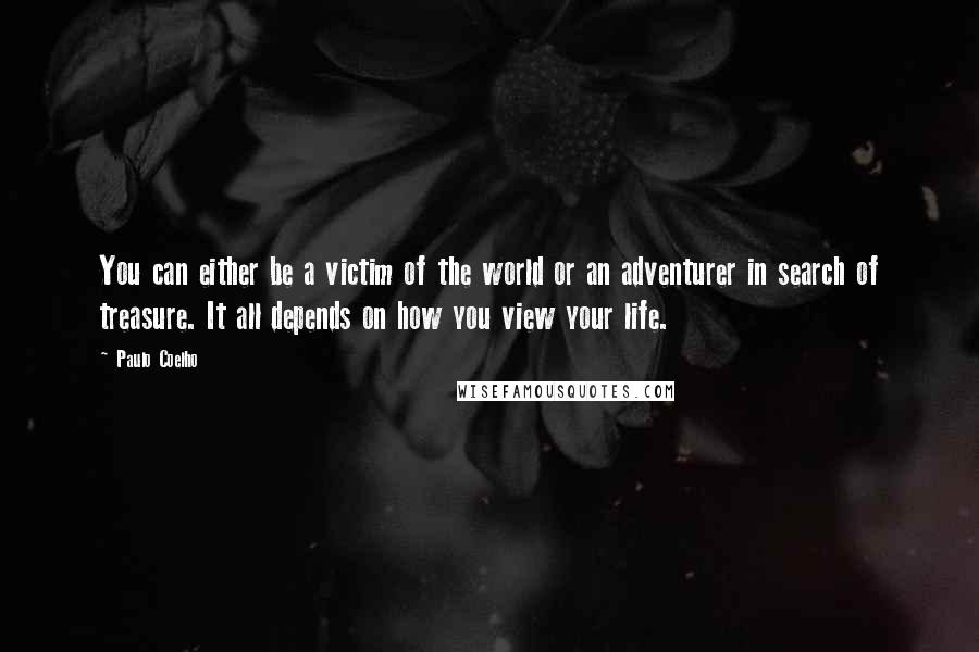 Paulo Coelho Quotes: You can either be a victim of the world or an adventurer in search of treasure. It all depends on how you view your life.