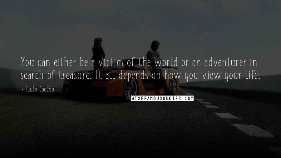 Paulo Coelho Quotes: You can either be a victim of the world or an adventurer in search of treasure. It all depends on how you view your life.