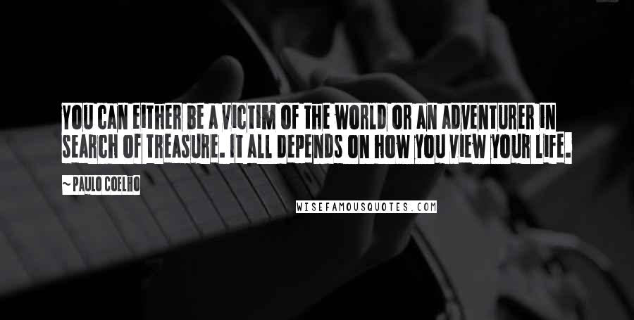 Paulo Coelho Quotes: You can either be a victim of the world or an adventurer in search of treasure. It all depends on how you view your life.