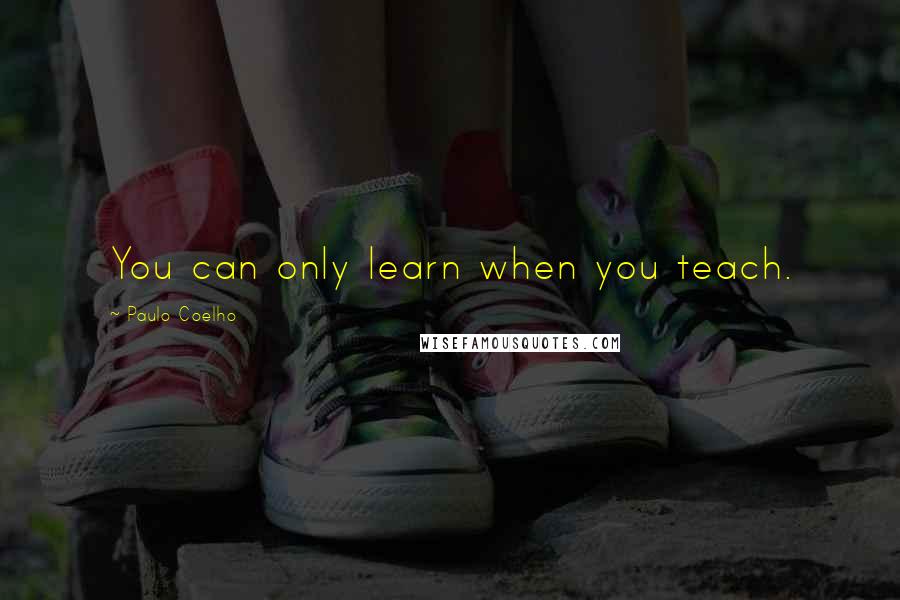 Paulo Coelho Quotes: You can only learn when you teach.