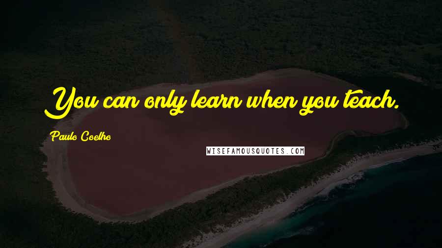 Paulo Coelho Quotes: You can only learn when you teach.