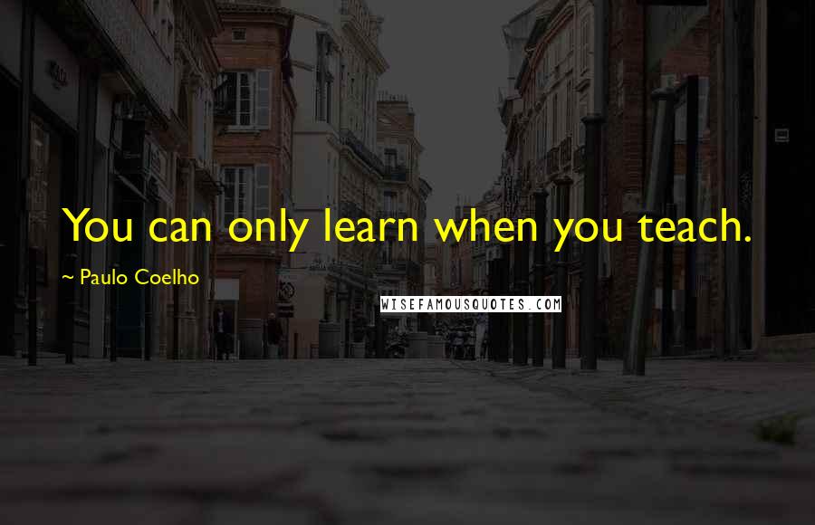 Paulo Coelho Quotes: You can only learn when you teach.