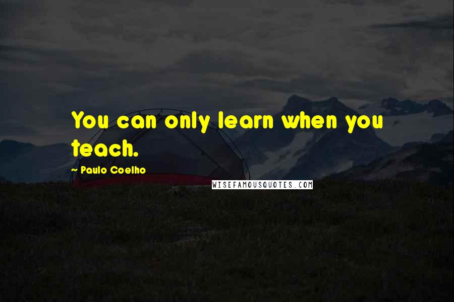 Paulo Coelho Quotes: You can only learn when you teach.