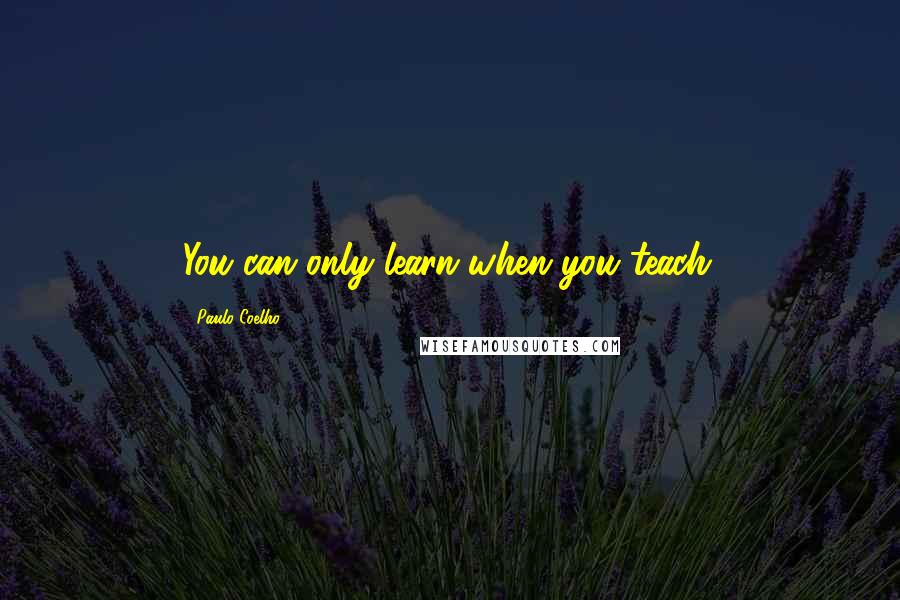 Paulo Coelho Quotes: You can only learn when you teach.