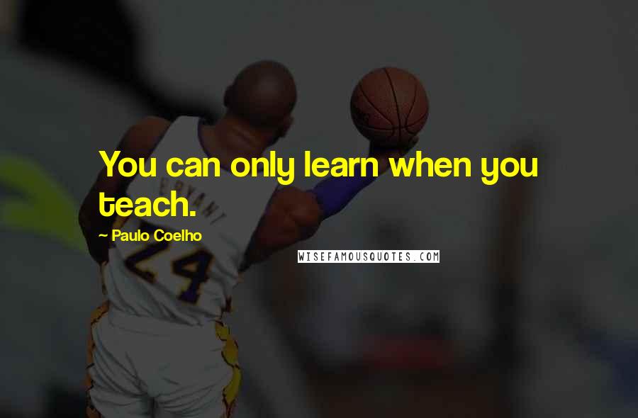 Paulo Coelho Quotes: You can only learn when you teach.