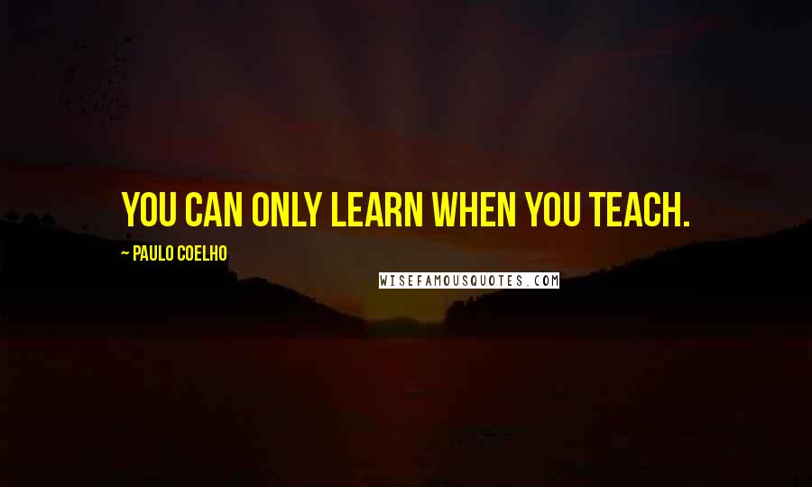 Paulo Coelho Quotes: You can only learn when you teach.