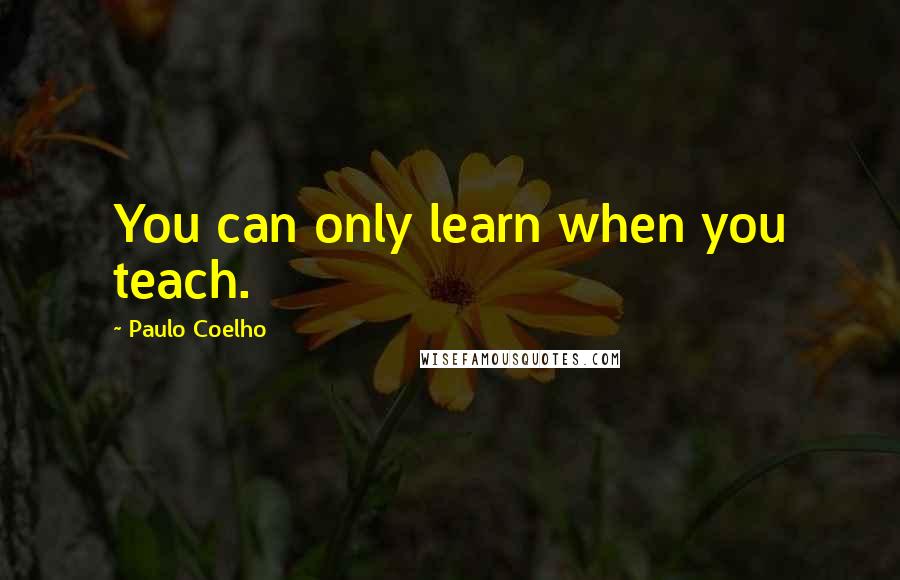 Paulo Coelho Quotes: You can only learn when you teach.