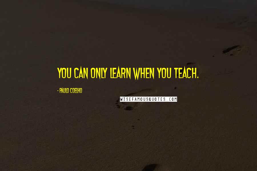 Paulo Coelho Quotes: You can only learn when you teach.