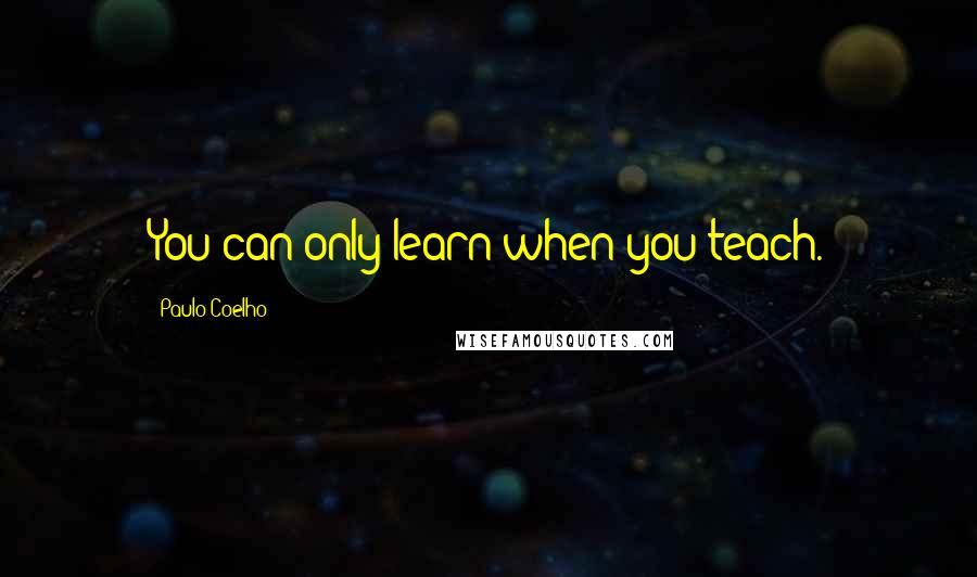 Paulo Coelho Quotes: You can only learn when you teach.