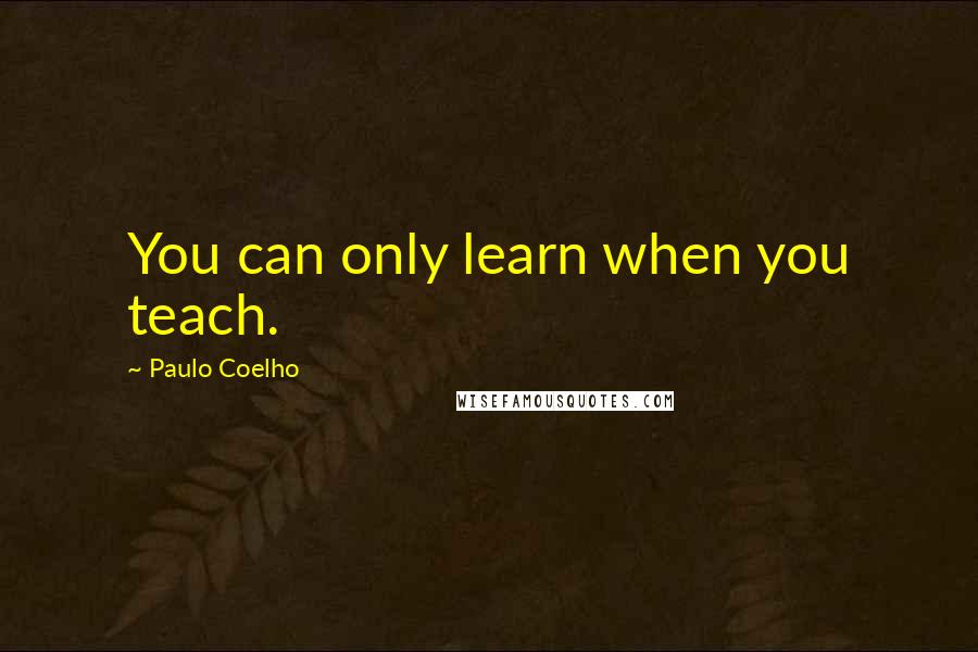 Paulo Coelho Quotes: You can only learn when you teach.
