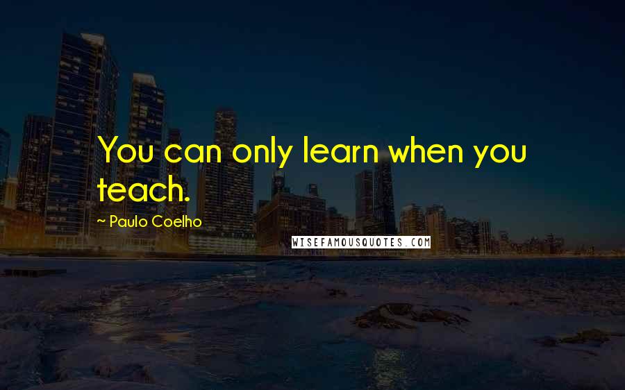 Paulo Coelho Quotes: You can only learn when you teach.