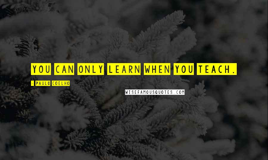 Paulo Coelho Quotes: You can only learn when you teach.