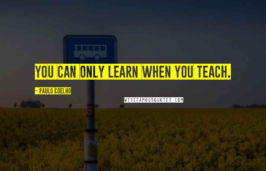 Paulo Coelho Quotes: You can only learn when you teach.