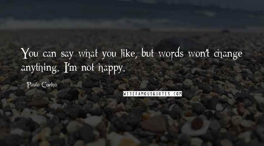 Paulo Coelho Quotes: You can say what you like, but words won't change anything. I'm not happy.