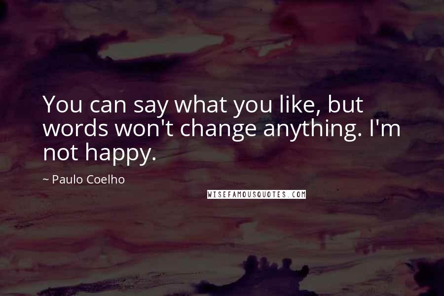 Paulo Coelho Quotes: You can say what you like, but words won't change anything. I'm not happy.