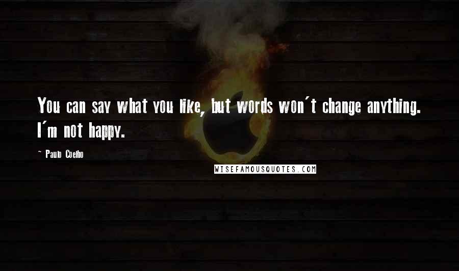Paulo Coelho Quotes: You can say what you like, but words won't change anything. I'm not happy.