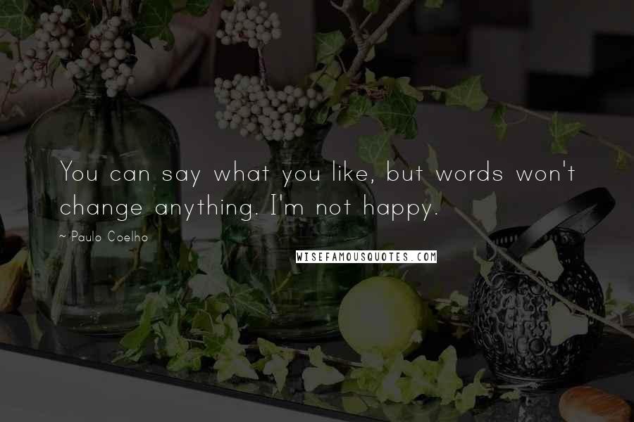 Paulo Coelho Quotes: You can say what you like, but words won't change anything. I'm not happy.