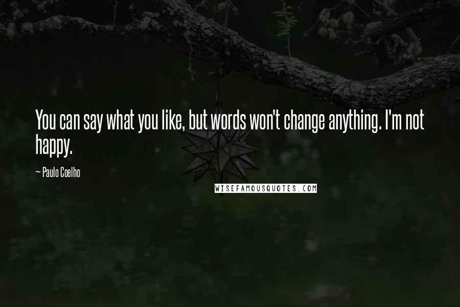 Paulo Coelho Quotes: You can say what you like, but words won't change anything. I'm not happy.