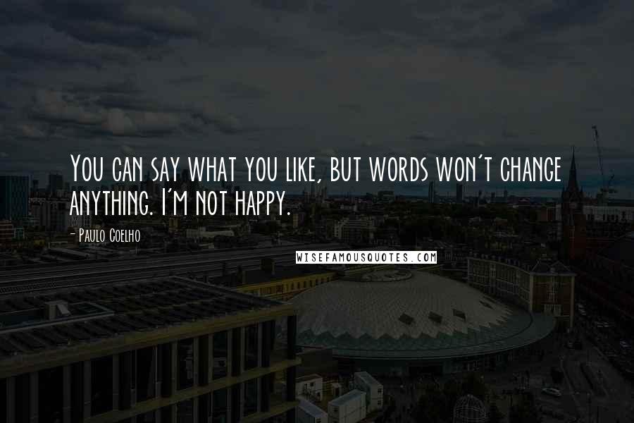 Paulo Coelho Quotes: You can say what you like, but words won't change anything. I'm not happy.