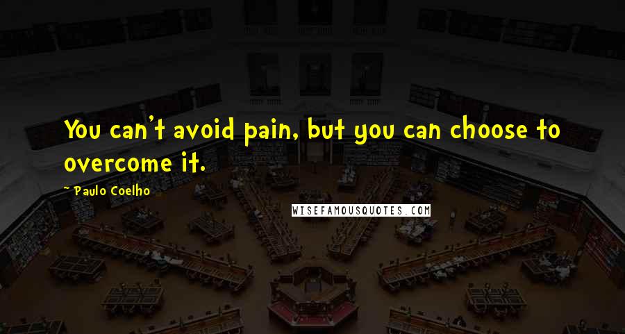 Paulo Coelho Quotes: You can't avoid pain, but you can choose to overcome it.