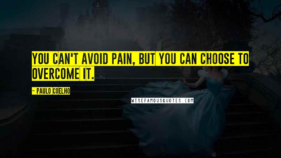 Paulo Coelho Quotes: You can't avoid pain, but you can choose to overcome it.