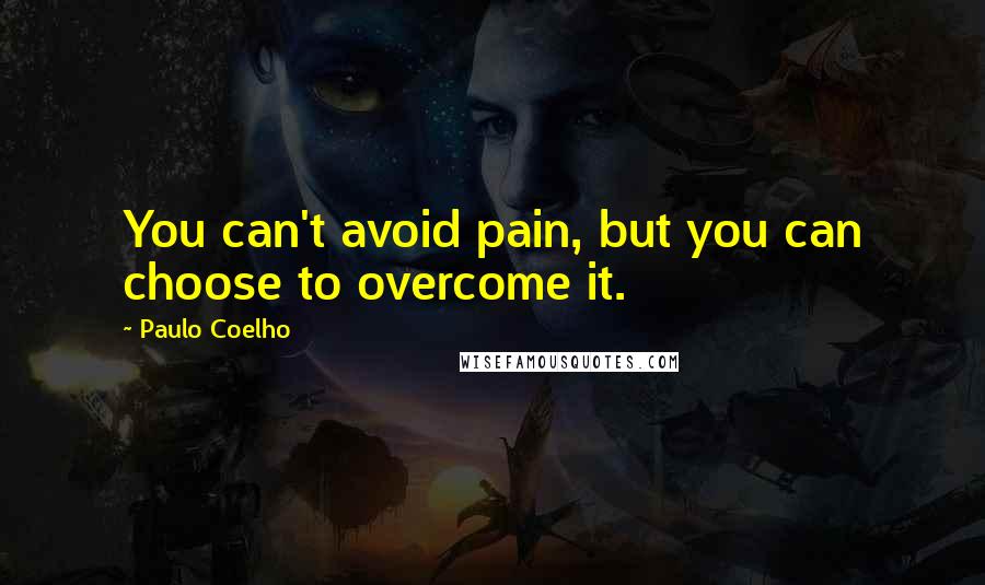 Paulo Coelho Quotes: You can't avoid pain, but you can choose to overcome it.