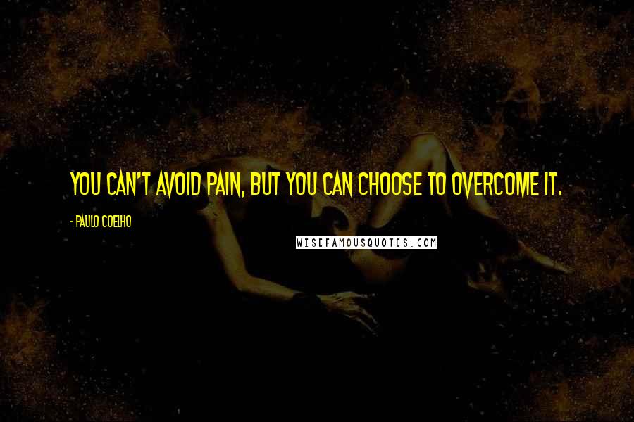 Paulo Coelho Quotes: You can't avoid pain, but you can choose to overcome it.