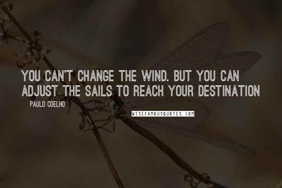 Paulo Coelho Quotes: You can't change the wind. But you can adjust the sails to reach your destination