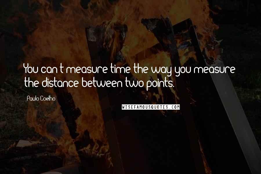 Paulo Coelho Quotes: You can't measure time the way you measure the distance between two points.