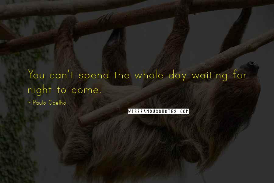 Paulo Coelho Quotes: You can't spend the whole day waiting for night to come.